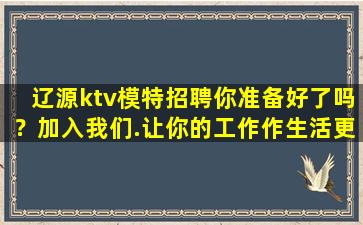 辽源ktv模特招聘你准备好了吗？加入我们.让你的工作作生活更